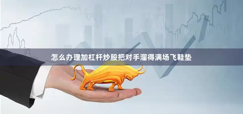怎么办理加杠杆炒股把对手溜得满场飞鞋垫