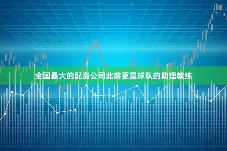 全国最大的配资公司此前更是球队的助理教练