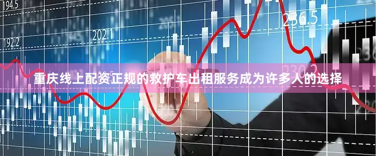 重庆线上配资正规的救护车出租服务成为许多人的选择