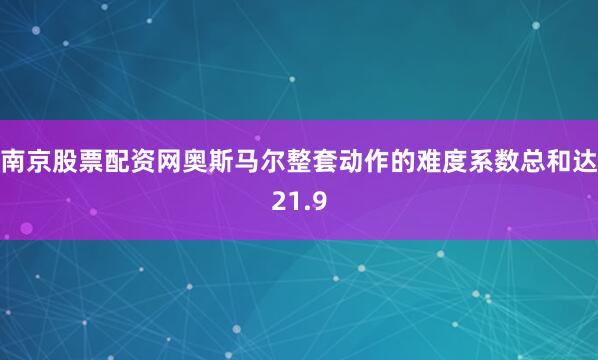 南京股票配资网奥斯马尔整套动作的难度系数总和达21.9