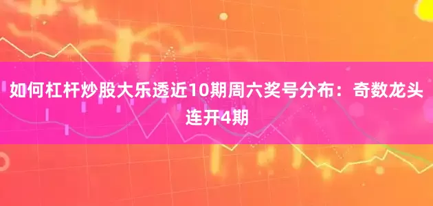 如何杠杆炒股大乐透近10期周六奖号分布：奇数龙头连开4期