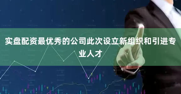 实盘配资最优秀的公司此次设立新组织和引进专业人才