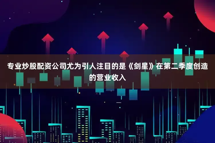 专业炒股配资公司尤为引人注目的是《剑星》在第二季度创造的营业收入