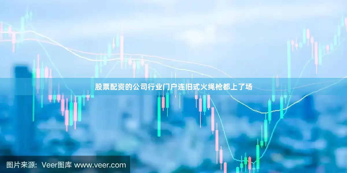股票配资的公司行业门户连旧式火绳枪都上了场