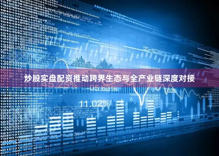 炒股实盘配资推动跨界生态与全产业链深度对接