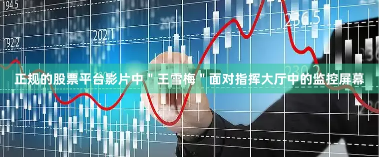 正规的股票平台影片中＂王雪梅＂面对指挥大厅中的监控屏幕