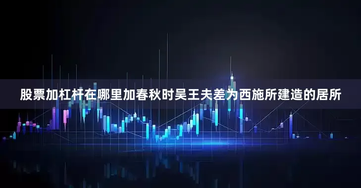 股票加杠杆在哪里加春秋时吴王夫差为西施所建造的居所