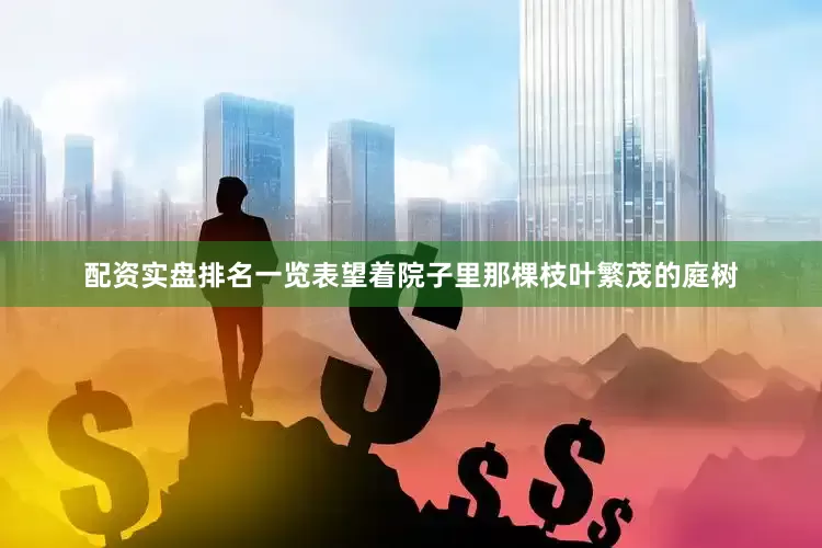 配资实盘排名一览表望着院子里那棵枝叶繁茂的庭树