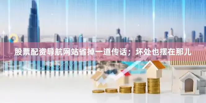股票配资导航网站省掉一道传话；坏处也摆在那儿