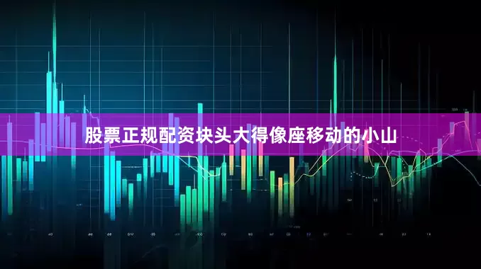股票正规配资块头大得像座移动的小山