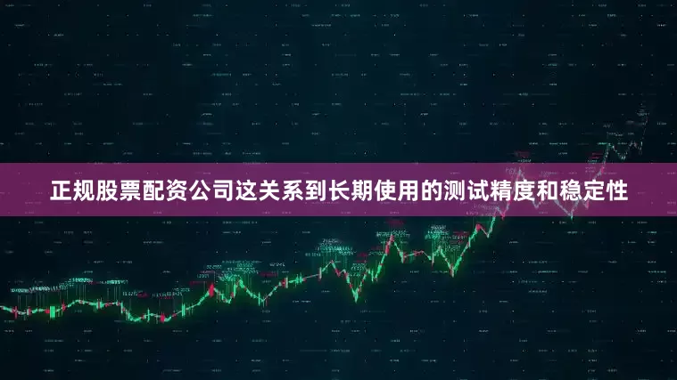 正规股票配资公司这关系到长期使用的测试精度和稳定性