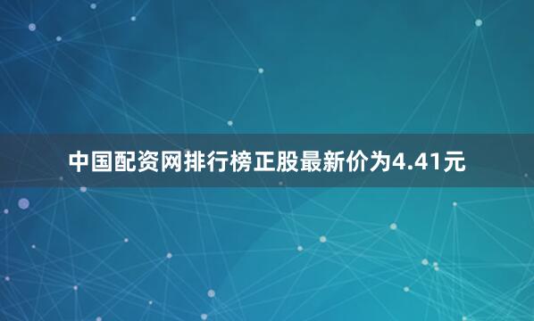 中国配资网排行榜正股最新价为4.41元