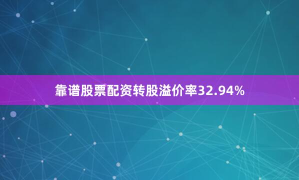 靠谱股票配资转股溢价率32.94%