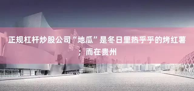 正规杠杆炒股公司“地瓜”是冬日里热乎乎的烤红薯；而在贵州