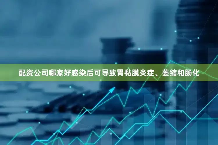 配资公司哪家好感染后可导致胃黏膜炎症、萎缩和肠化