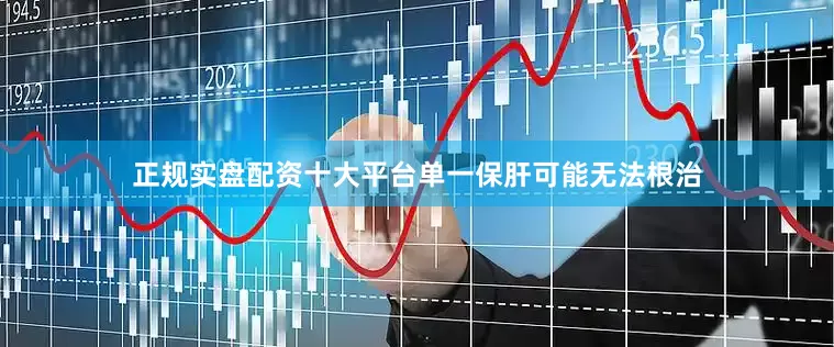 正规实盘配资十大平台单一保肝可能无法根治