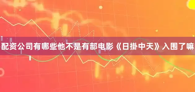 配资公司有哪些他不是有部电影《日掛中天》入围了嘛