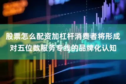 股票怎么配资加杠杆消费者将形成对五位数服务专线的品牌化认知