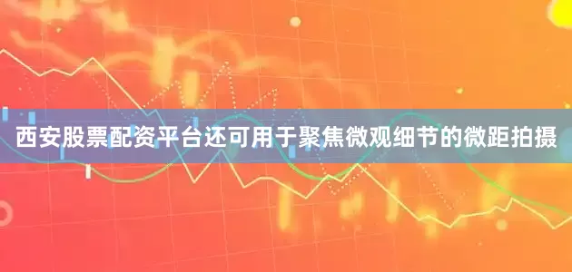 西安股票配资平台还可用于聚焦微观细节的微距拍摄