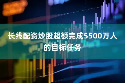 长线配资炒股超额完成5500万人的目标任务