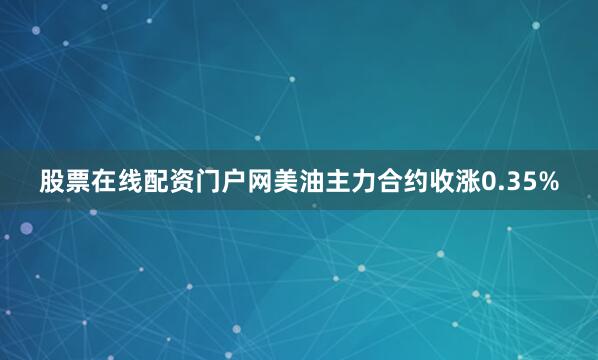 股票在线配资门户网美油主力合约收涨0.35%